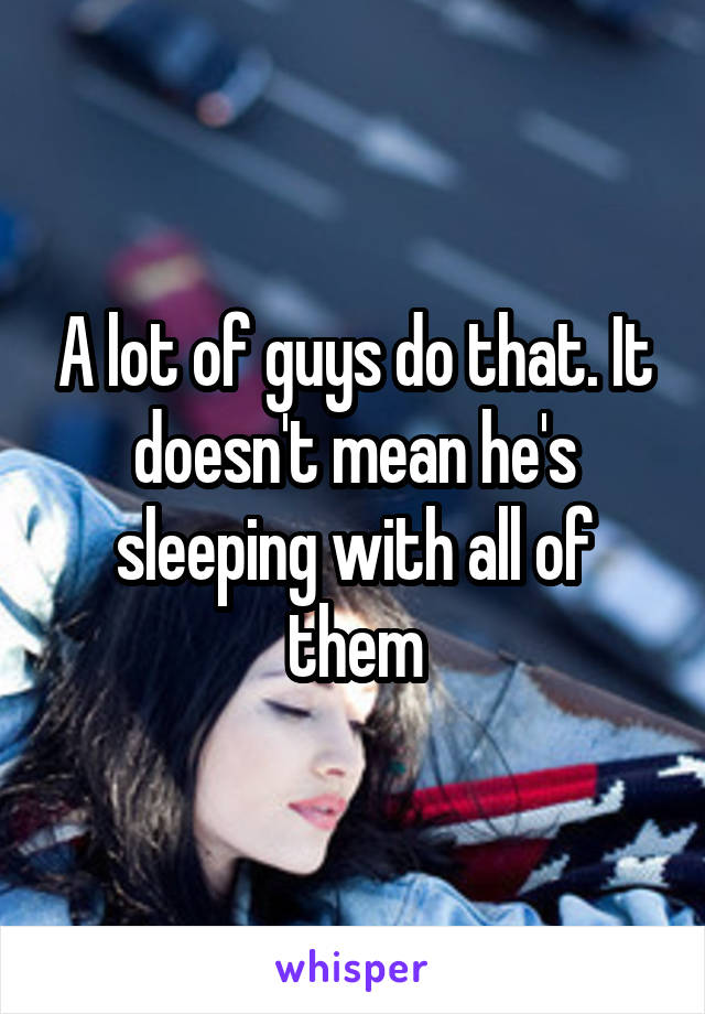 A lot of guys do that. It doesn't mean he's sleeping with all of them