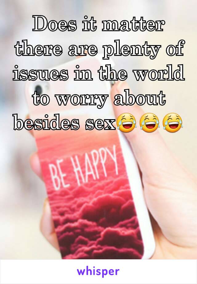 Does it matter there are plenty of issues in the world to worry about besides sex😂😂😂
