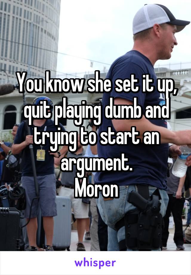 You know she set it up, quit playing dumb and trying to start an argument.
Moron