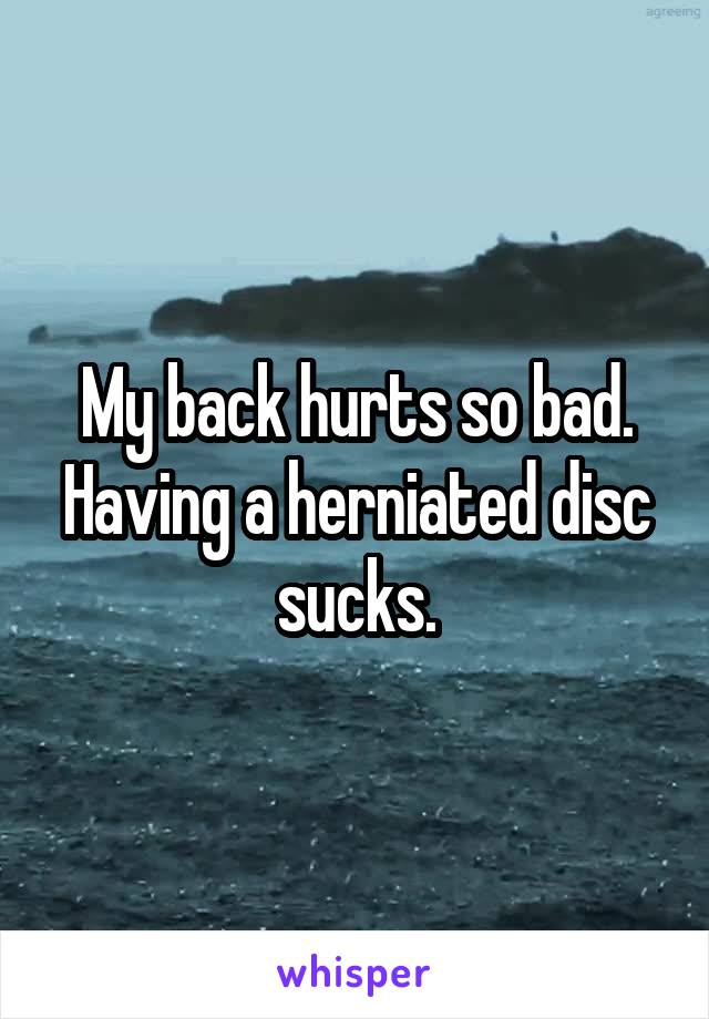 My back hurts so bad. Having a herniated disc sucks.