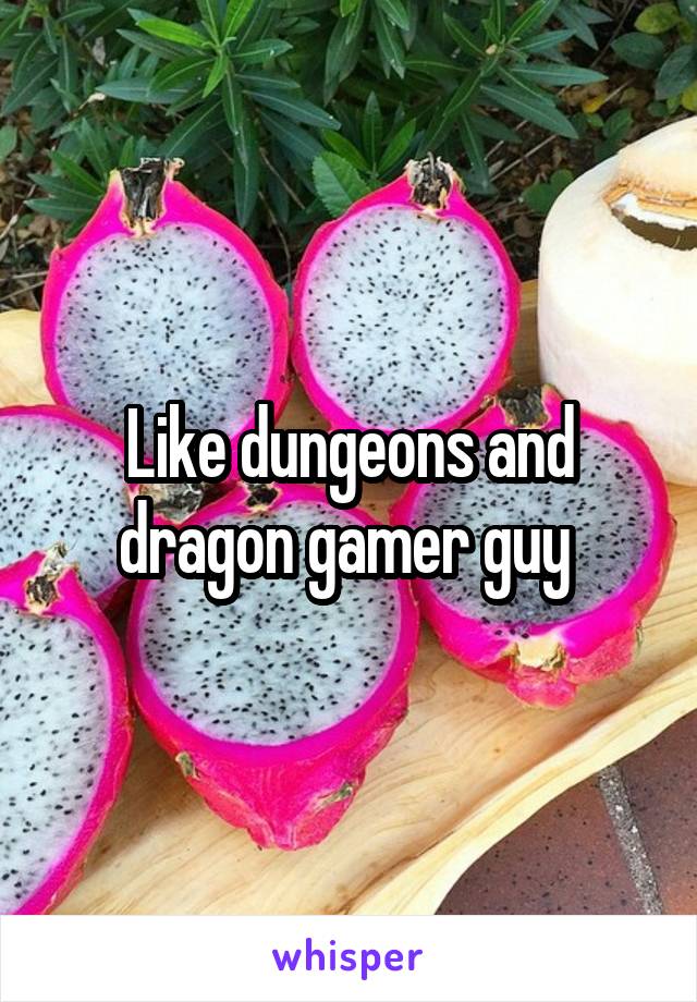 Like dungeons and dragon gamer guy 