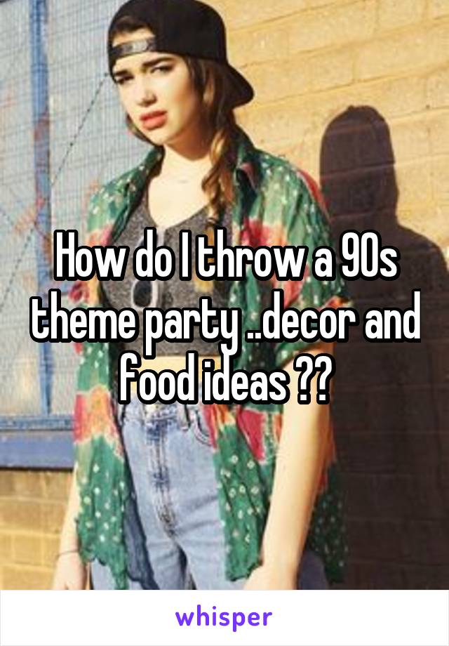 How do I throw a 90s theme party ..decor and food ideas ??