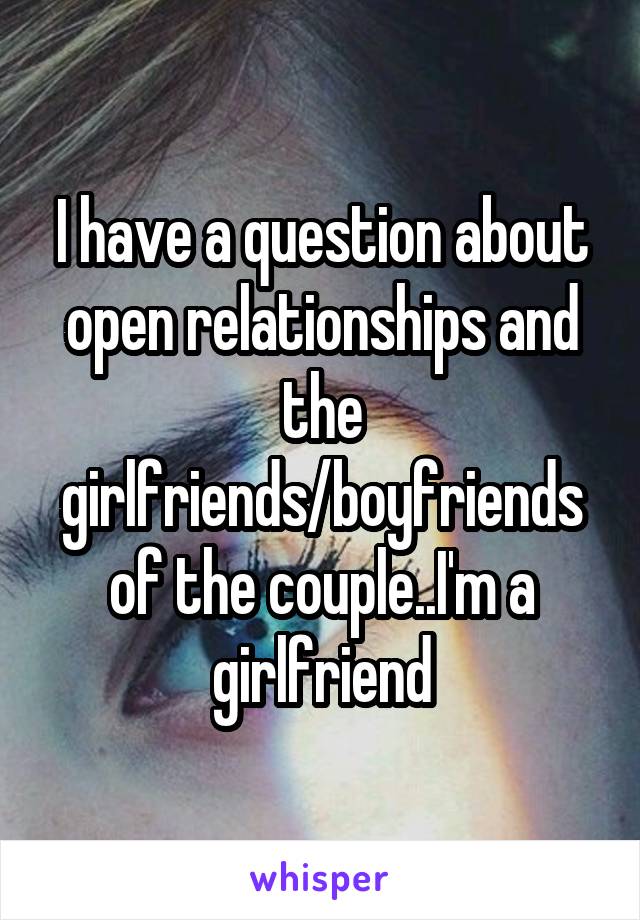 I have a question about open relationships and the girlfriends/boyfriends of the couple..I'm a girlfriend