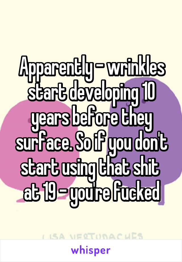 Apparently - wrinkles start developing 10 years before they surface. So if you don't start using that shit  at 19 - you're fucked