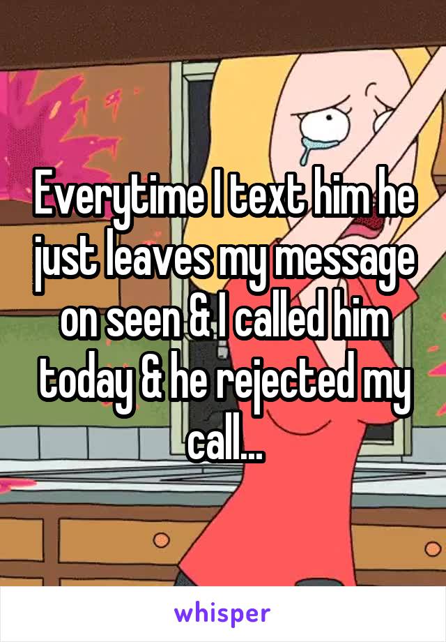 Everytime I text him he just leaves my message on seen & I called him today & he rejected my call...