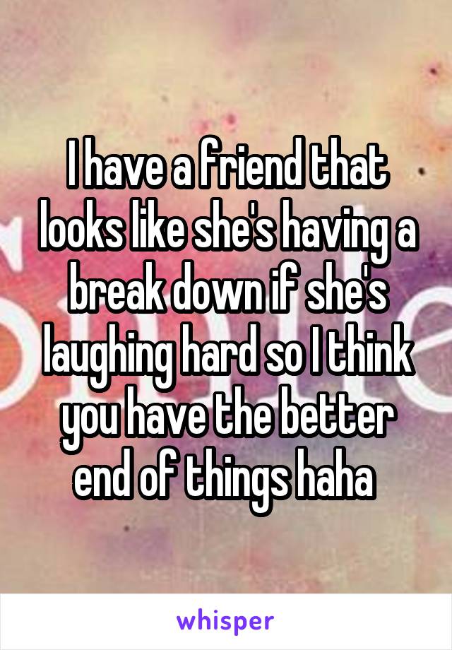 I have a friend that looks like she's having a break down if she's laughing hard so I think you have the better end of things haha 