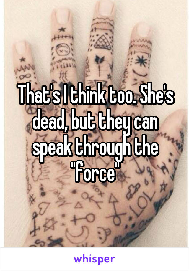 That's I think too. She's dead, but they can speak through the "force"