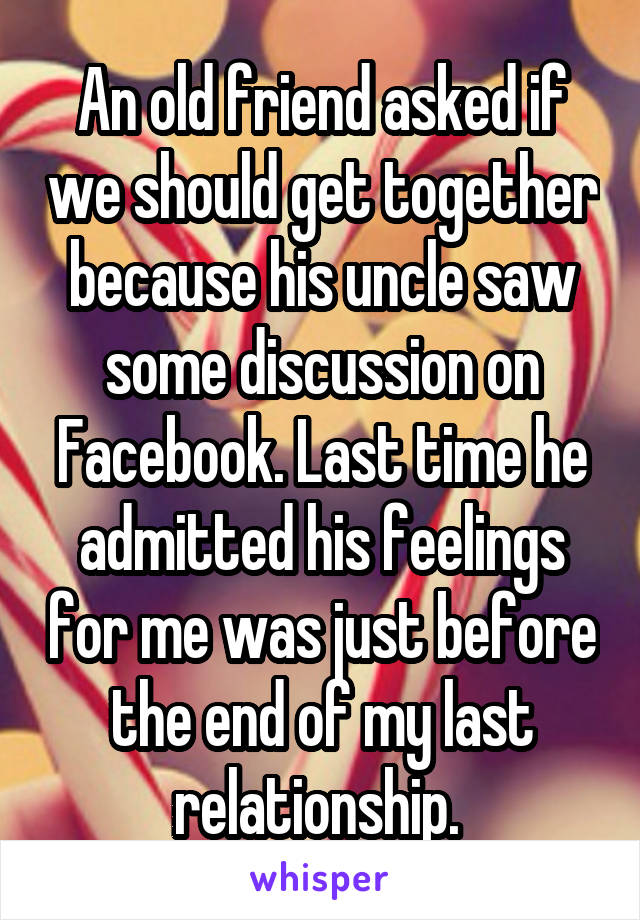 An old friend asked if we should get together because his uncle saw some discussion on Facebook. Last time he admitted his feelings for me was just before the end of my last relationship. 