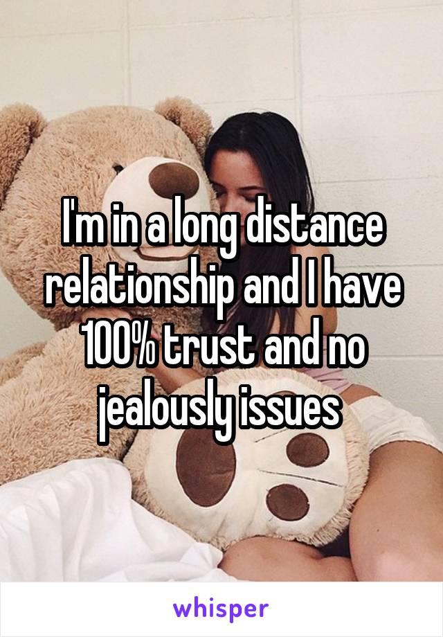 I'm in a long distance relationship and I have 100% trust and no jealously issues 