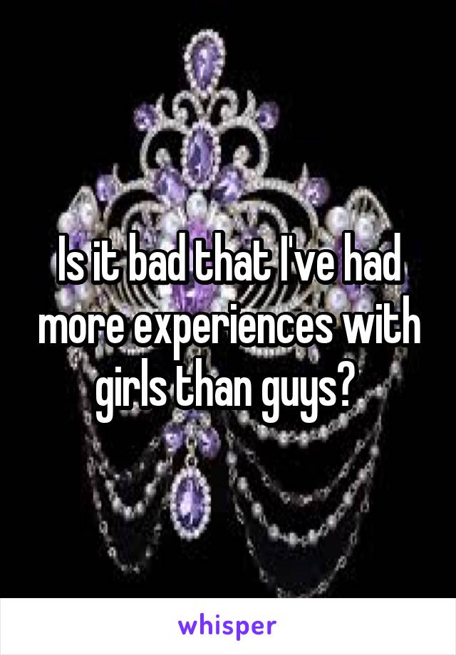 Is it bad that I've had more experiences with girls than guys? 
