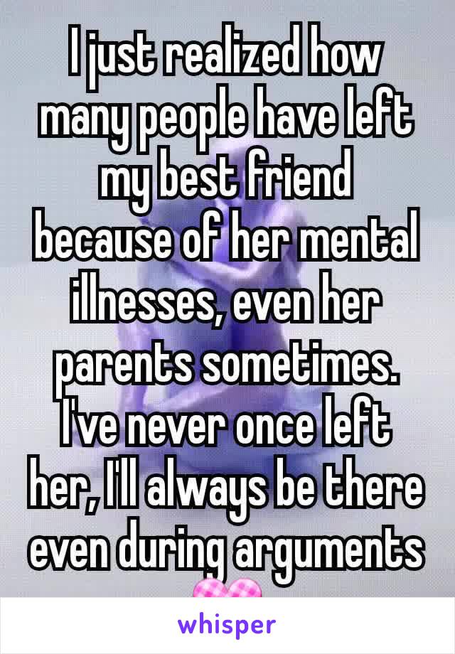 I just realized how many people have left my best friend because of her mental illnesses, even her parents sometimes. I've never once left her, I'll always be there even during arguments💟