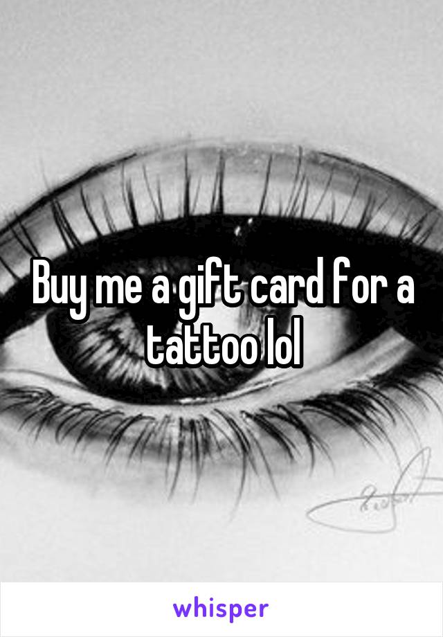 Buy me a gift card for a tattoo lol