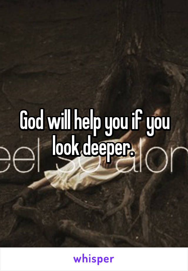 God will help you if you look deeper. 