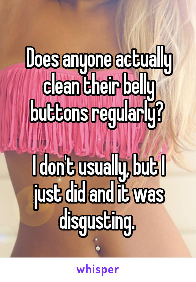 Does anyone actually clean their belly buttons regularly? 

I don't usually, but I just did and it was disgusting. 