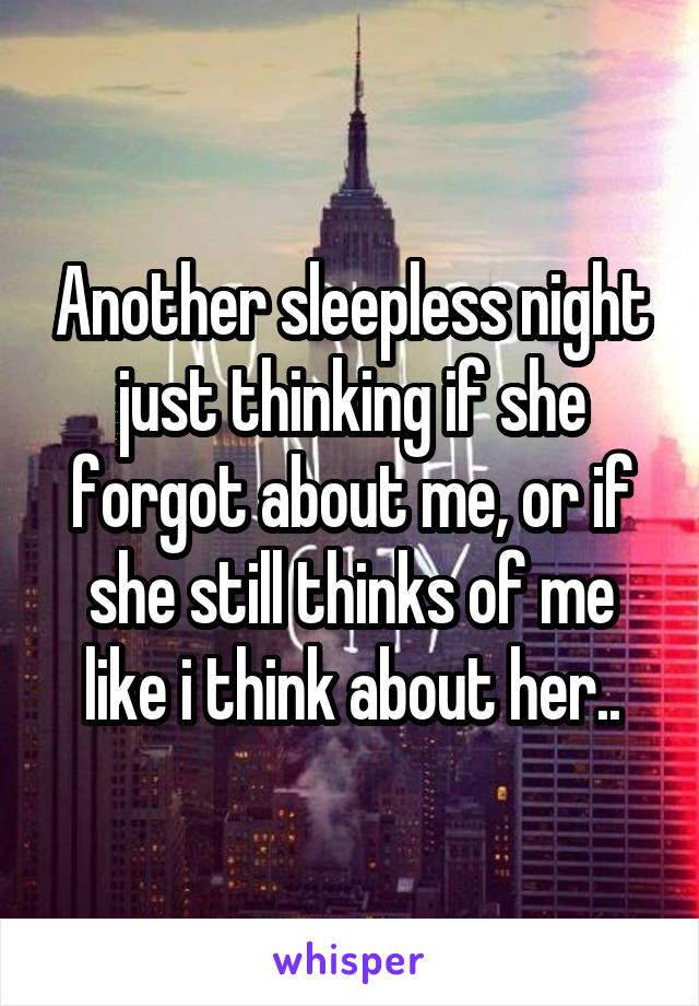 Another sleepless night just thinking if she forgot about me, or if she still thinks of me like i think about her..