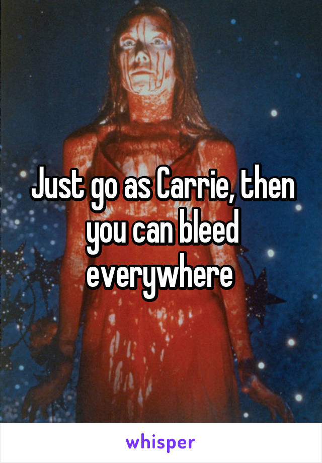 Just go as Carrie, then you can bleed everywhere 