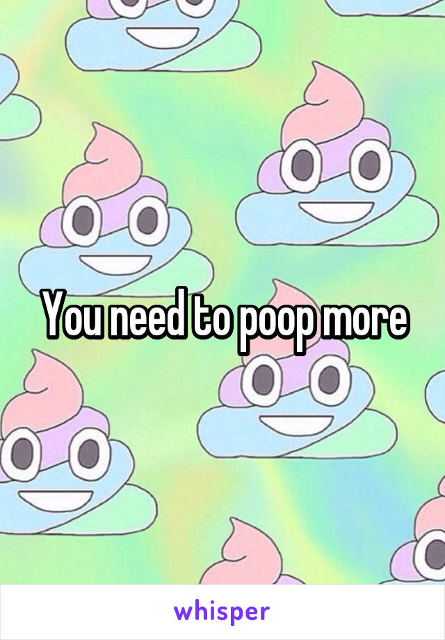 You need to poop more