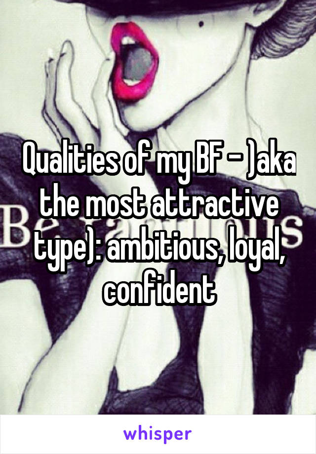 Qualities of my BF - )aka the most attractive type): ambitious, loyal, confident