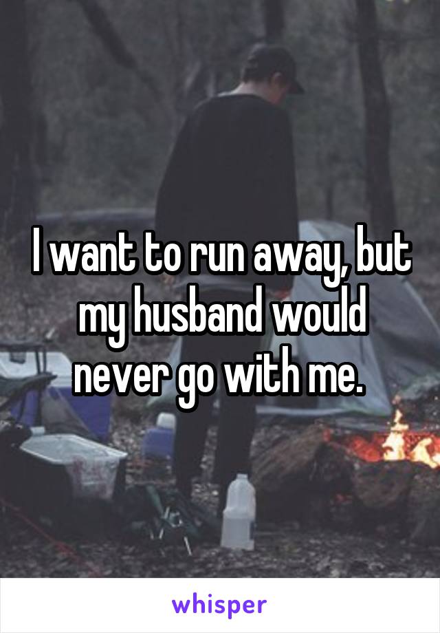 I want to run away, but my husband would never go with me. 
