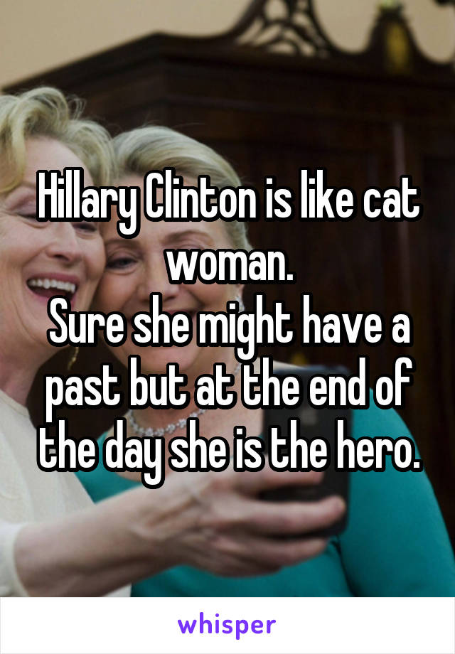 Hillary Clinton is like cat woman.
Sure she might have a past but at the end of the day she is the hero.