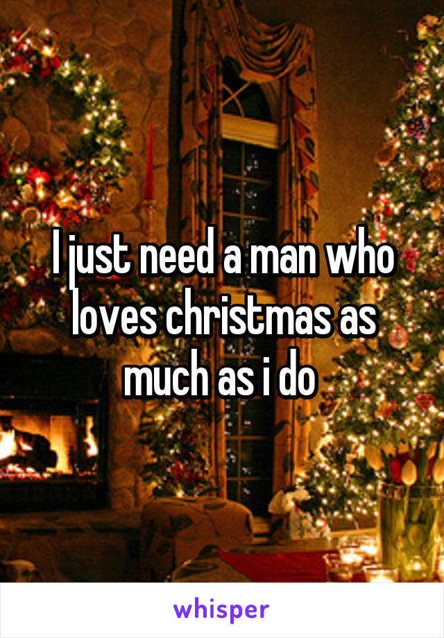 I just need a man who loves christmas as much as i do 