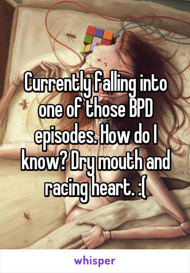 Currently falling into one of those BPD episodes. How do I know? Dry mouth and racing heart. :(