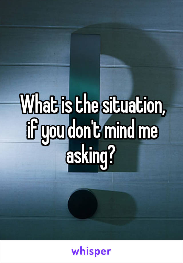 What is the situation, if you don't mind me asking? 