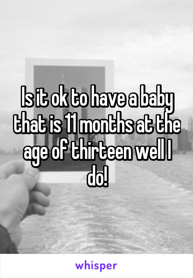 Is it ok to have a baby that is 11 months at the age of thirteen well I do!