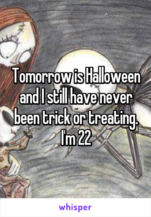 Tomorrow is Halloween and I still have never been trick or treating. I'm 22
