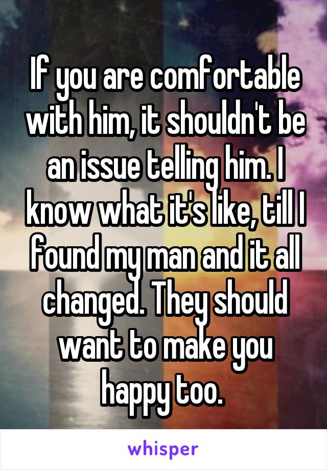 If you are comfortable with him, it shouldn't be an issue telling him. I know what it's like, till I found my man and it all changed. They should want to make you happy too. 