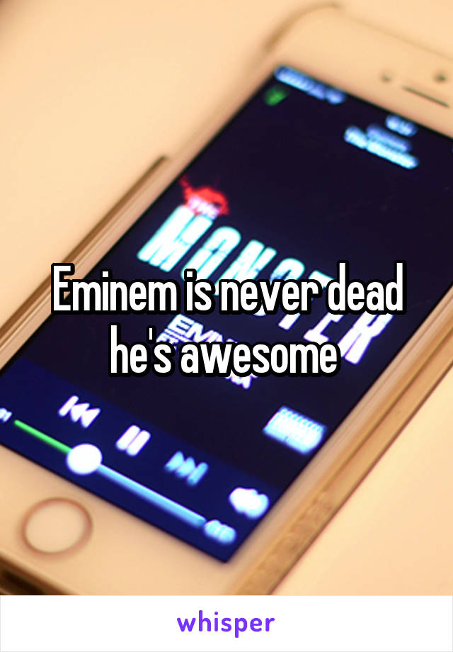 Eminem is never dead he's awesome 