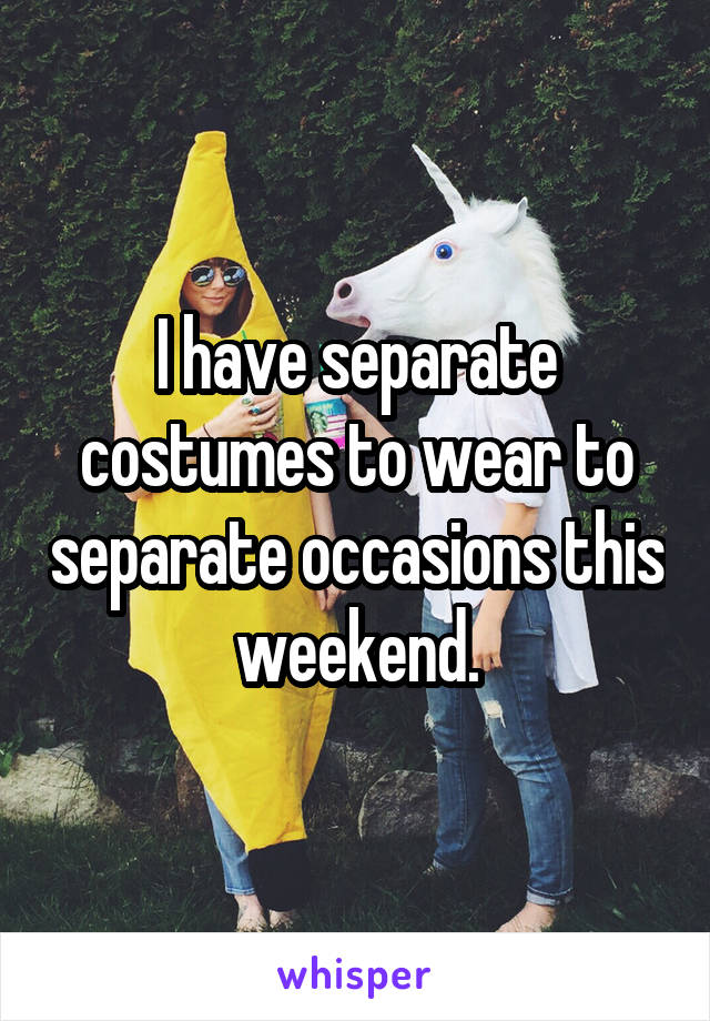 I have separate costumes to wear to separate occasions this weekend.