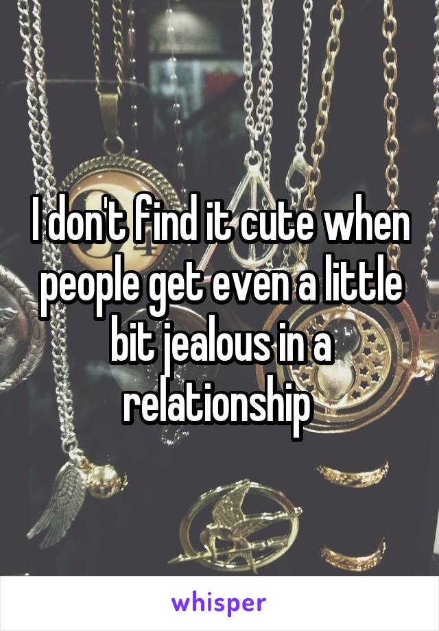 I don't find it cute when people get even a little bit jealous in a relationship 