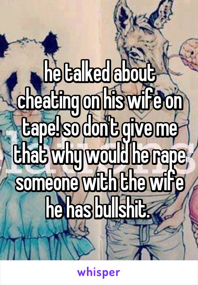 he talked about cheating on his wife on tape! so don't give me that why would he rape someone with the wife he has bullshit. 