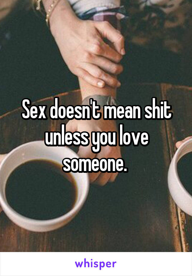 Sex doesn't mean shit unless you love someone. 