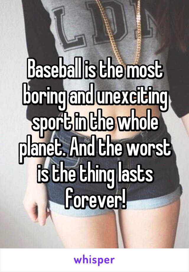 Baseball is the most boring and unexciting sport in the whole planet. And the worst is the thing lasts forever!
