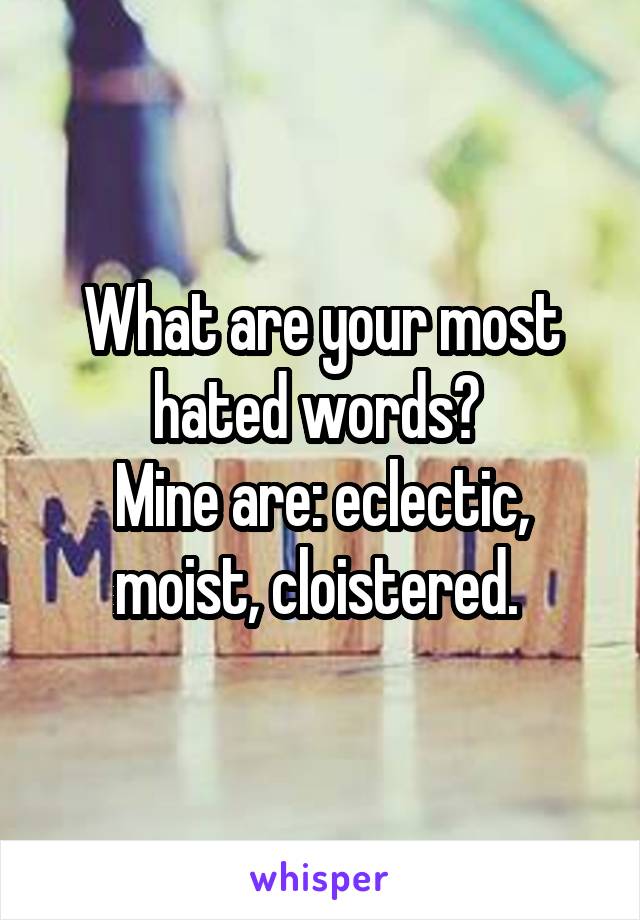 What are your most hated words? 
Mine are: eclectic, moist, cloistered. 
