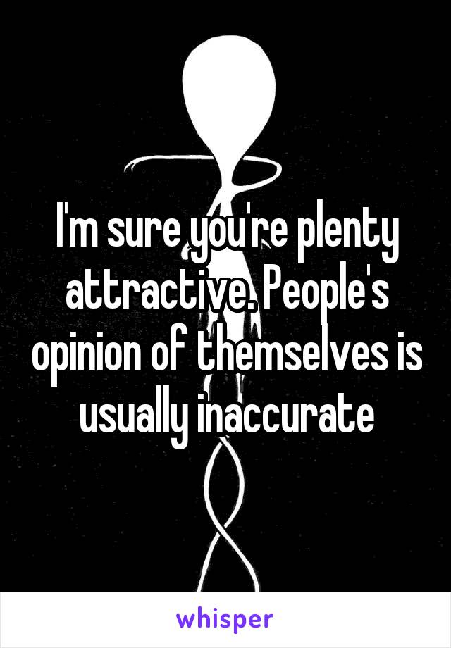I'm sure you're plenty attractive. People's opinion of themselves is usually inaccurate