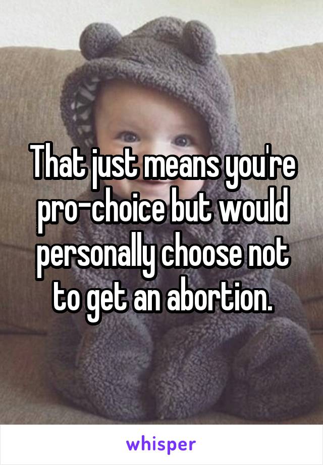 That just means you're pro-choice but would personally choose not to get an abortion.