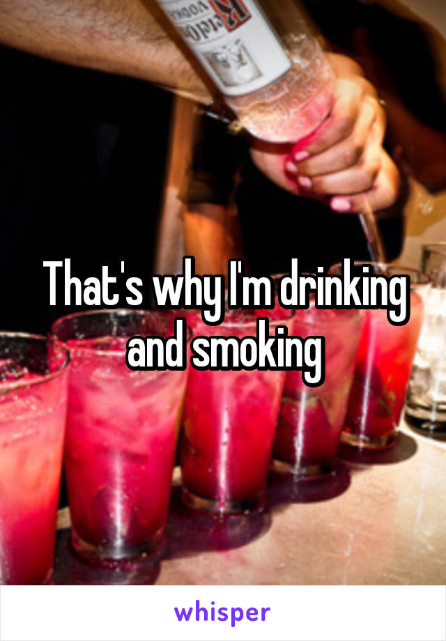 That's why I'm drinking and smoking