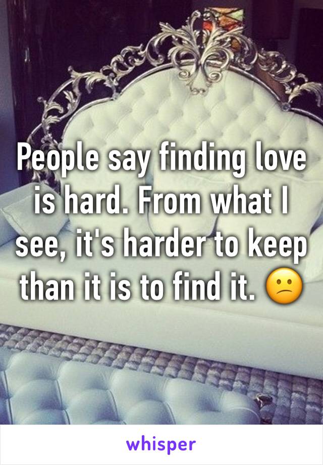 People say finding love is hard. From what I see, it's harder to keep than it is to find it. 😕
