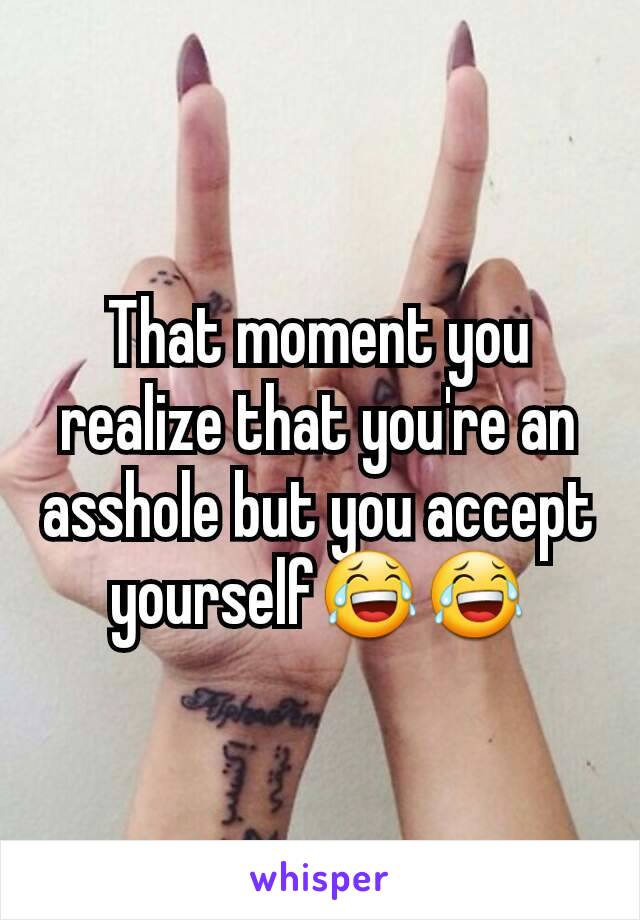 That moment you realize that you're an asshole but you accept yourself😂😂