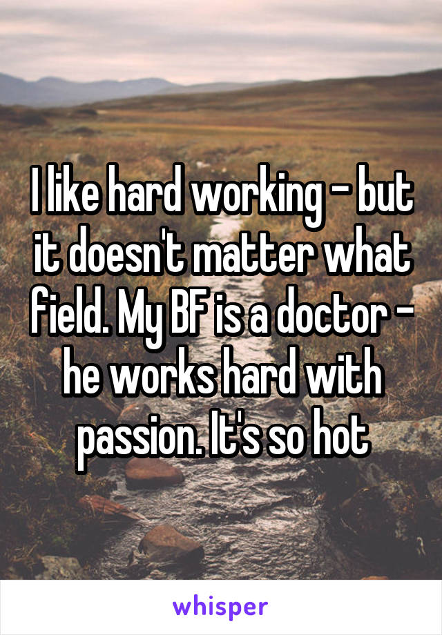 I like hard working - but it doesn't matter what field. My BF is a doctor - he works hard with passion. It's so hot