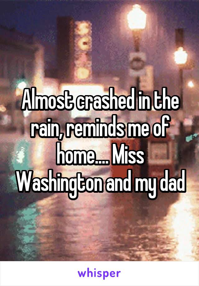 Almost crashed in the rain, reminds me of home.... Miss Washington and my dad