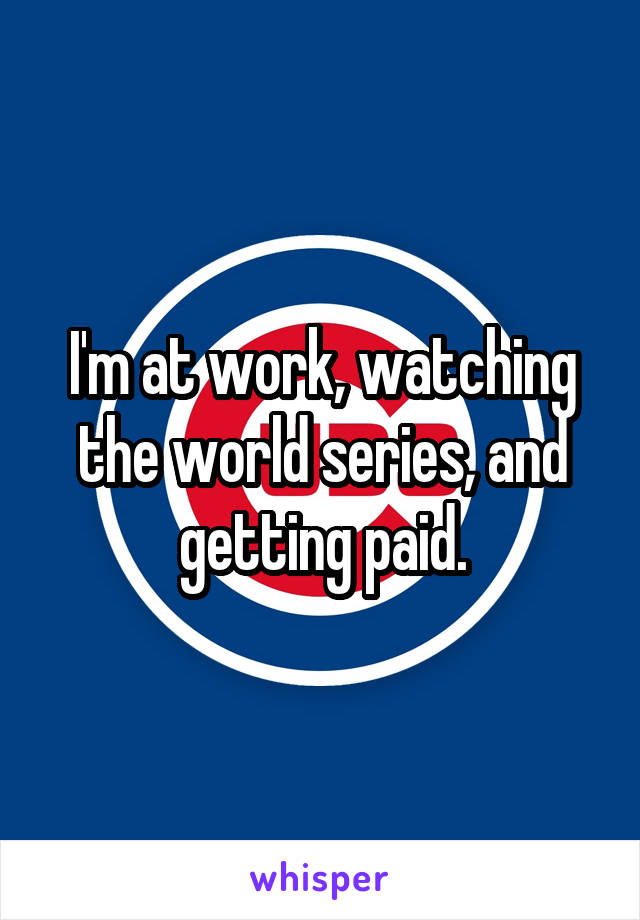 I'm at work, watching the world series, and getting paid.