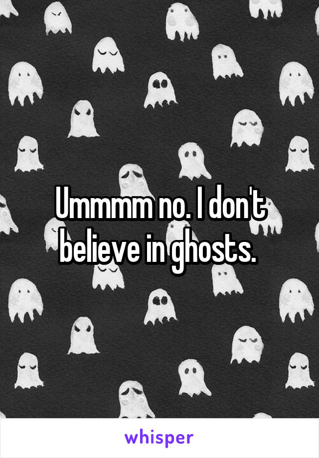 Ummmm no. I don't believe in ghosts. 