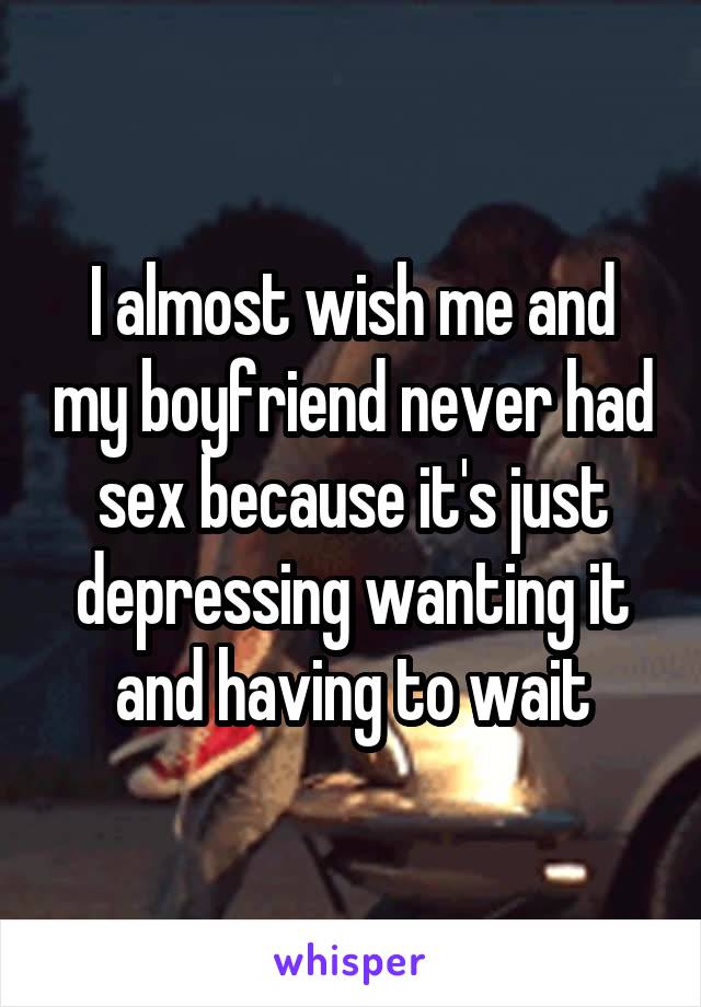 I almost wish me and my boyfriend never had sex because it's just depressing wanting it and having to wait