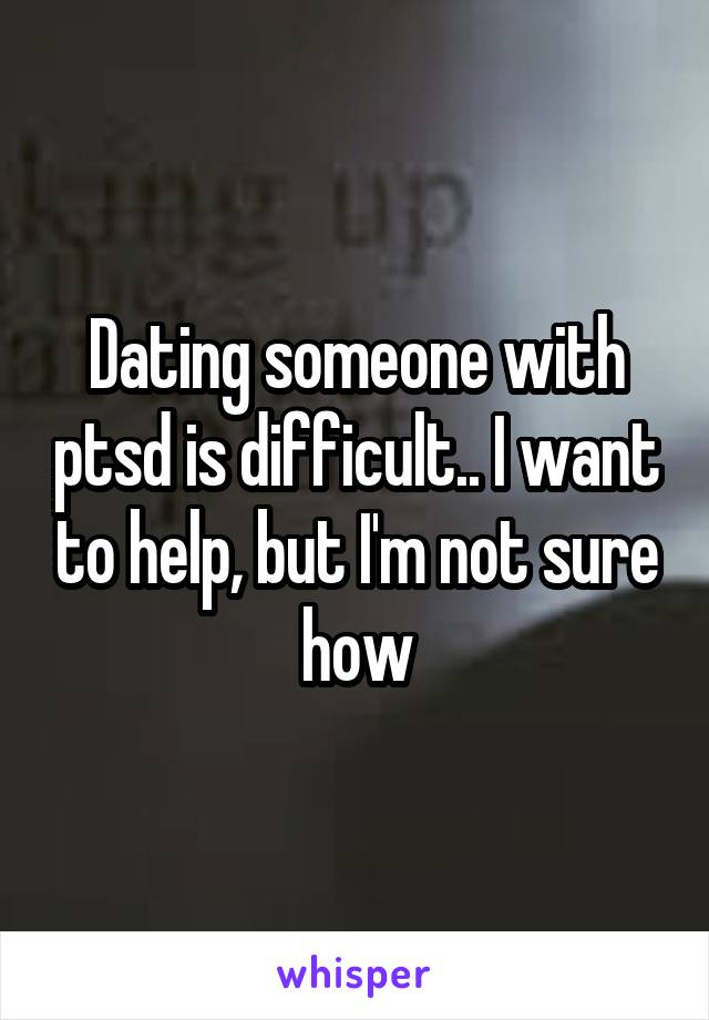 Dating someone with ptsd is difficult.. I want to help, but I'm not sure how