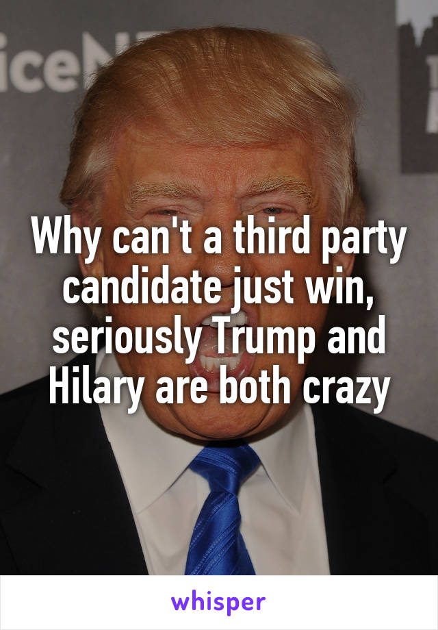 Why can't a third party candidate just win, seriously Trump and Hilary are both crazy
