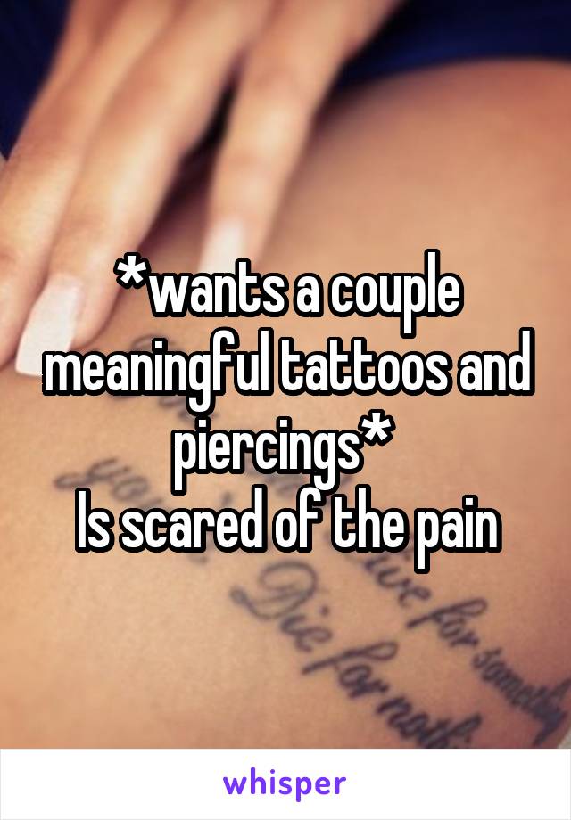 *wants a couple meaningful tattoos and piercings* 
Is scared of the pain